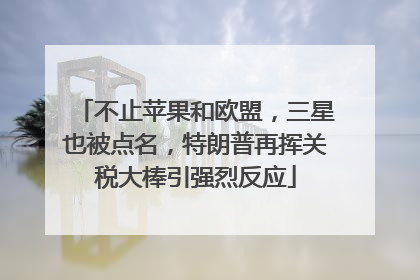 不止苹果和欧盟，三星也被点名，特朗普再挥关税大棒引强烈反应