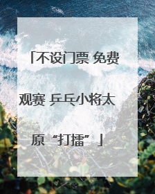 不设门票 免费观赛 乒乓小将太原“打擂”