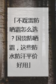 不踩雷防晒霜怎么选？国货防晒霜，这些防水防汗平价好用