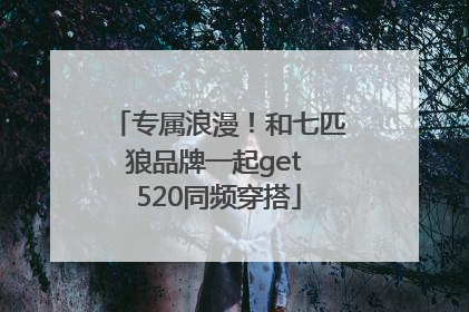 专属浪漫！和七匹狼品牌一起get 520同频穿搭