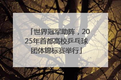世界冠军助阵，2025年首都高校乒乓球团体锦标赛举行