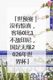 世预赛｜没有惊喜，客场0比1不敌印尼，国足无缘2026年世界杯