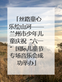 丝路童心 乐绘山河——兰州市少年儿童庆祝“六一”国际儿童节专场音乐会成功举办