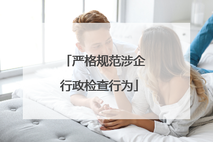 严格规范涉企行政检查行为