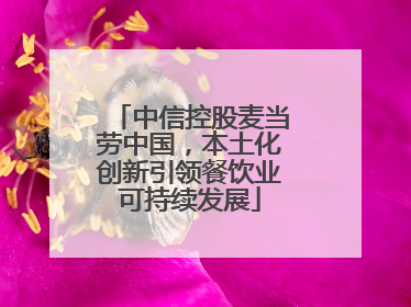 中信控股麦当劳中国，本土化创新引领餐饮业可持续发展