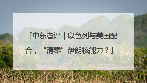 中东睿评｜以色列与美国配合，“清零”伊朗核能力？