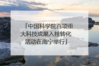 中国科学院百项重大科技成果入桂转化活动在南宁举行