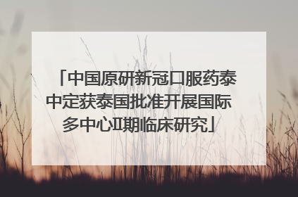 中国原研新冠口服药泰中定获泰国批准开展国际多中心II期临床研究