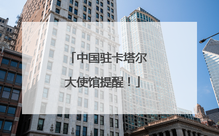 中国驻卡塔尔大使馆提醒！