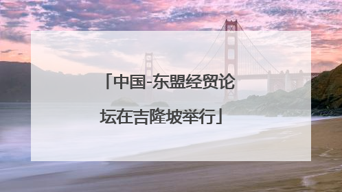 中国-东盟经贸论坛在吉隆坡举行