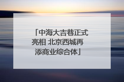 中海大吉巷正式亮相 北京西城再添商业综合体