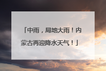 中雨，局地大雨！内蒙古再迎降水天气！