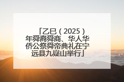 乙巳（2025）年舜裔舜商、华人华侨公祭舜帝典礼在宁远县九嶷山举行