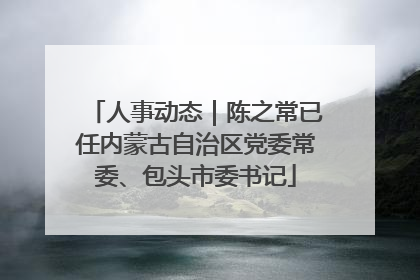 人事动态｜陈之常已任内蒙古自治区党委常委、包头市委书记