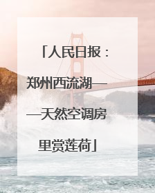 人民日报：郑州西流湖——天然空调房里赏莲荷