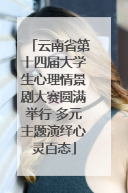 云南省第十四届大学生心理情景剧大赛圆满举行 多元主题演绎心灵百态