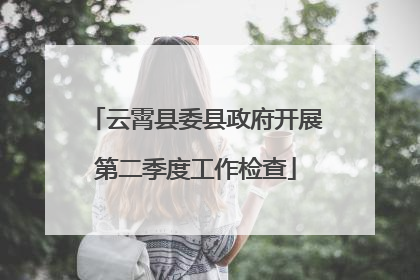 云霄县委县政府开展第二季度工作检查
