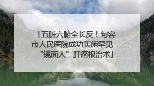 五脏六腑全长反！句容市人民医院成功实施罕见“镜面人”肝癌根治术