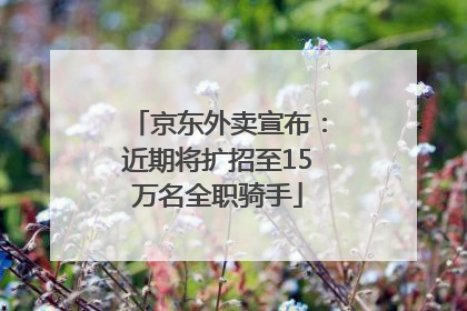 京东外卖宣布：近期将扩招至15万名全职骑手