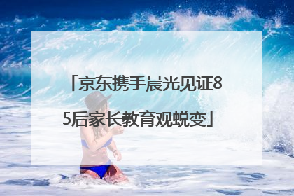 京东携手晨光见证85后家长教育观蜕变