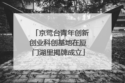 京鹭台青年创新创业科创基地在厦门湖里揭牌成立