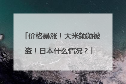 价格暴涨！大米频频被盗！日本什么情况？
