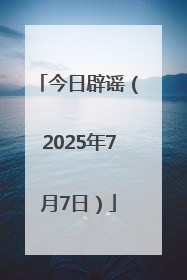 今日辟谣（2025年7月7日）