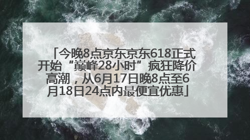 今晚8点京东京东618正式开始“巅峰28小时”疯狂降价高潮，从6月17日晚8点至6月18日24点内最便宜优惠