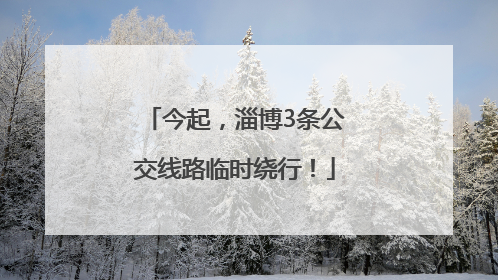 今起，淄博3条公交线路临时绕行！