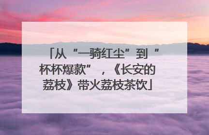 从“一骑红尘”到“杯杯爆款”，《长安的荔枝》带火荔枝茶饮