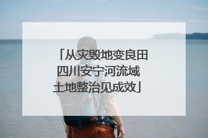 从灾毁地变良田 四川安宁河流域土地整治见成效