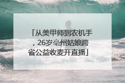 从美甲师到农机手，26岁亳州姑娘跨省公益收麦开直播