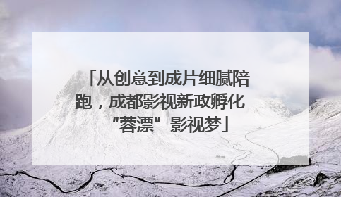 从创意到成片细腻陪跑，成都影视新政孵化“蓉漂”影视梦