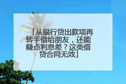 从银行贷出款项再转手借给朋友，还能赚点利息差？这类借贷合同无效