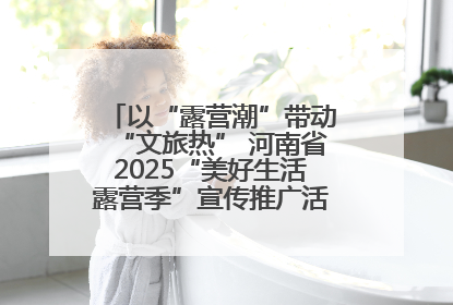 以“露营潮”带动“文旅热” 河南省2025“美好生活露营季”宣传推广活动在平舆县启动