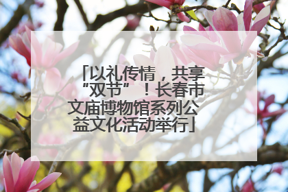 以礼传情，共享“双节”！长春市文庙博物馆系列公益文化活动举行