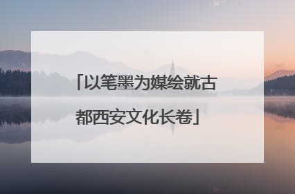 以笔墨为媒绘就古都西安文化长卷