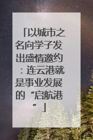 以城市之名向学子发出盛情邀约：连云港就是事业发展的“启航港”