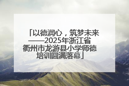 以德润心，筑梦未来——2025年浙江省衢州市龙游县小学师德培训圆满落幕