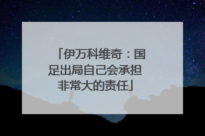 伊万科维奇：国足出局自己会承担非常大的责任