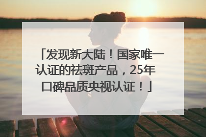 发现新大陆！国家唯一认证的祛斑产品，25年口碑品质央视认证！