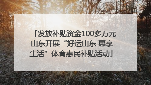 发放补贴资金100多万元 山东开展“好运山东 惠享生活”体育惠民补贴活动
