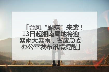 台风“蝴蝶”来袭！13日起湘南局地将迎暴雨大暴雨，省应急委办公室发布汛情提醒
