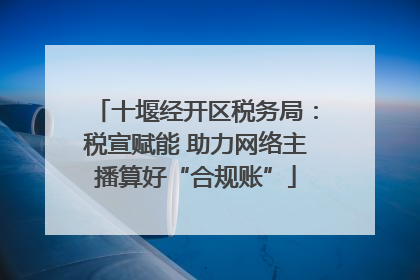 十堰经开区税务局：税宣赋能 助力网络主播算好“合规账”