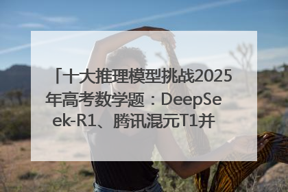十大推理模型挑战2025年高考数学题：DeepSeek-R1、腾讯混元T1并列第一，马斯克的Grok 3遭遇“滑铁卢”