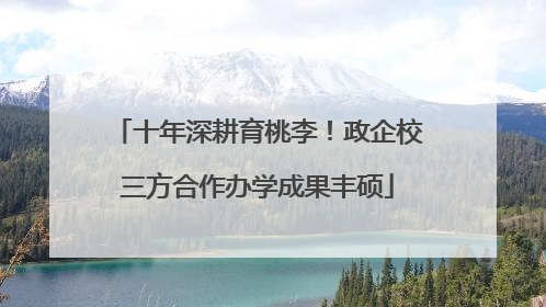 十年深耕育桃李！政企校三方合作办学成果丰硕