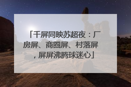 千屏同映苏超夜：厂房屏、商圈屏、村落屏，屏屏沸腾球迷心