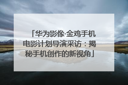 华为影像·金鸡手机电影计划导演采访：揭秘手机创作的新视角