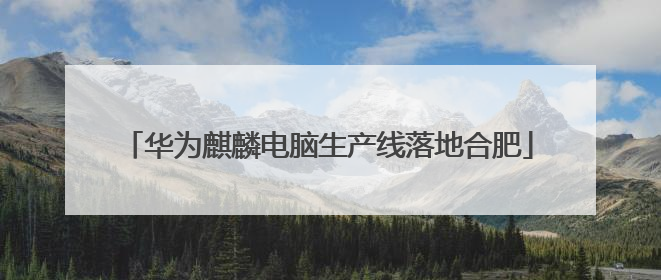 华为麒麟电脑生产线落地合肥