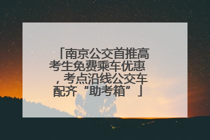 南京公交首推高考生免费乘车优惠，考点沿线公交车配齐“助考箱”